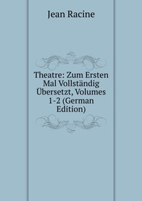 Theatre: Zum Ersten Mal Vollstandig Ubersetzt, Volumes 1-2 (German Edition)