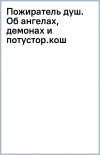 Пожиратель душ. Об ангелах, демонах и потусторонних кошмарах