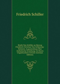 Briefe Von Schiller an Herzog Friedrich Christian Von Schleswig-Holstein-Augustenburg Uber Asthetische Erziehung: In Ihrem Ungedruckten Urtexte (German Edition)