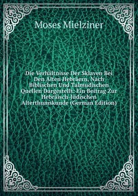 Die Verhaltnisse Der Sklaven Bei Den Alten Hebraern, Nach Biblischen Und Talmudischen Quellen Dargestellt: Ein Beitrag Zur Hebraisch-Judischen Alterthumskunde (German Edition)