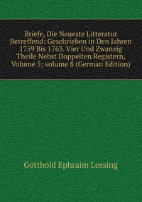 Briefe, Die Neueste Litteratur Betreffend: Geschrieben in Den Jahren 1759 Bis 1763. Vier Und Zwanzig Theile Nebst Doppelten Registern, Volume 5; volume 8 (German Edition)