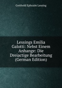 Lessings Emilia Galotti: Nebst Einem Anhange: Die Dreiactige Bearbeitung (German Edition)