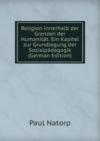 Religion innerhalb der Grenzen der Humanitat. Ein Kapitel zur Grundlegung der Sozialpadagogik (German Edition)