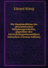 Die Hauptprobleme der altisraelitischen Religionsgeschichte, gegenuber den Entwickelungstheoretikern beleuchtet (German Edition)