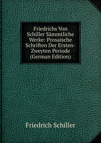 Friedrichs Von Schiller Sammtliche Werke: Prosaische Schriften Der Ersten-Zweyten Periode (German Edition)