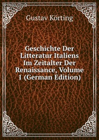 Geschichte Der Litteratur Italiens Im Zeitalter Der Renaissance, Volume 1 (German Edition)