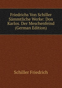 Friedrichs Von Schiller Sammtliche Werke: Don Karlos. Der Meschenfeind (German Edition)