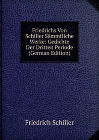 Friedrichs Von Schiller Sammtliche Werke: Gedichte Der Dritten Periode (German Edition)