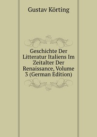 Geschichte Der Litteratur Italiens Im Zeitalter Der Renaissance, Volume 3 (German Edition)