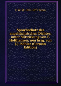 Sprachschatz der angelsachsischen Dichter; unter Mitwirkung von F. Holthausen; neu hrsg. von J.J. Kohler (German Edition)