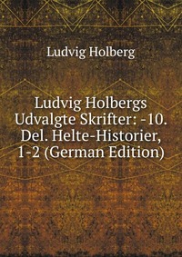 Ludvig Holbergs Udvalgte Skrifter: -10. Del. Helte-Historier, 1-2 (German Edition)