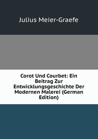 Corot Und Courbet: Ein Beitrag Zur Entwicklungsgeschichte Der Modernen Malerei (German Edition)