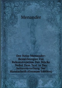 Der Neue Menander: Bemerkungen Zur Rekonstruktion Der Stucke Nebst Dem Text in Der Seitenverteilung Der Handschrift (German Edition)