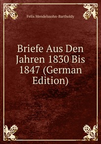 Briefe Aus Den Jahren 1830 Bis 1847 (German Edition)