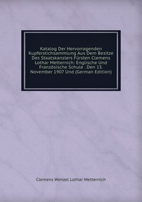 Katalog Der Hervorragenden Kupferstichsammlung Aus Dem Besitze Des Staatskanzlers Fursten Clemens Lothar Metternich: Englische Und Franzosische Schule . Den 13. November 1907 Und (German Edit