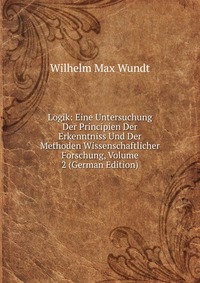 Logik: Eine Untersuchung Der Principien Der Erkenntniss Und Der Methoden Wissenschaftlicher Forschung, Volume 2 (German Edition)