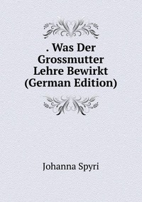 . Was Der Grossmutter Lehre Bewirkt (German Edition)