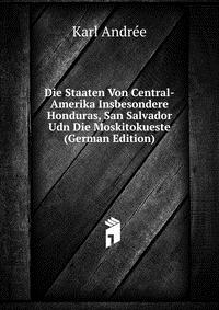 Die Staaten Von Central-Amerika Insbesondere Honduras, San Salvador Udn Die Moskitokueste (German Edition)