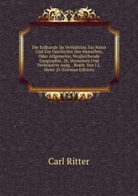 Die Erdkunde Im Verhaltniss Zur Natur Und Zur Geschichte Des Menschen, Oder Allgemeine, Vergleichende Geographie. 2E, Vermehrte Und Verbesserte Ausg. . Bearb. Von J.L. Ideler (G (German Editi