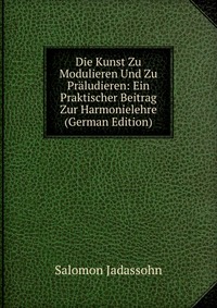 Die Kunst Zu Modulieren Und Zu Praludieren: Ein Praktischer Beitrag Zur Harmonielehre (German Edition)