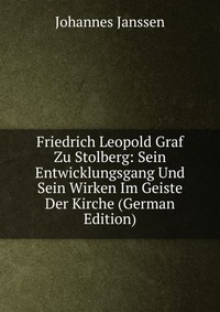 Friedrich Leopold Graf Zu Stolberg: Sein Entwicklungsgang Und Sein Wirken Im Geiste Der Kirche (German Edition)