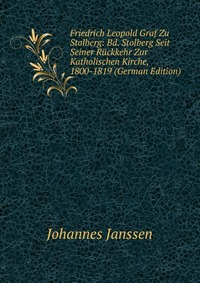 Friedrich Leopold Graf Zu Stolberg: Bd. Stolberg Seit Seiner Ruckkehr Zur Katholischen Kirche, 1800-1819 (German Edition)