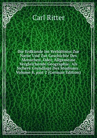 Die Erdkunde Im Verhaltniss Zur Natur Und Zur Geschichte Des Menschen, Oder, Allgemeine Vergleichende Geographie: Als Sichere Grundlage Des Studiums . Volume 8, part 2 (German Edition)