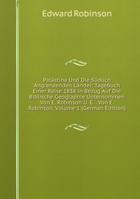 Palastina Und Die Sudlich Angrenzenden Lander: Tagebuch Einer Reise 1838 in Bezug Auf Die Biblische Geographie Unternommen Von E. Robinson U. E. . Von E. Robinson, Volume 1 (German Edition)