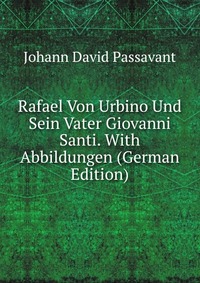 Rafael Von Urbino Und Sein Vater Giovanni Santi. With Abbildungen (German Edition)