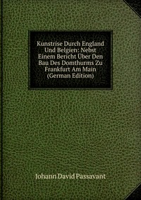 Kunstrise Durch England Und Belgien: Nebst Einem Bericht Uber Den Bau Des Domthurms Zu Frankfurt Am Main (German Edition)