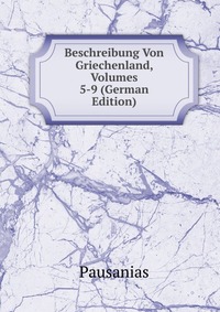 Beschreibung Von Griechenland, Volumes 5-9 (German Edition)