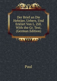 Der Brief an Die Hebraer, Uebers. Und Erklart Von L. Zill. With the Gr. Text. (German Edition)