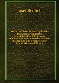 Recht Und Technik Des Englischen Parlamentarismus: Die Geschaftsordnung Des House of Commons in Ihrer Geschichtlichen Entwicklung Und Gegenwartigen Gestalt (German Edition)