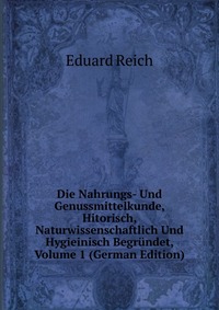 Die Nahrungs- Und Genussmittelkunde, Hitorisch, Naturwissenschaftlich Und Hygieinisch Begrundet, Volume 1 (German Edition)