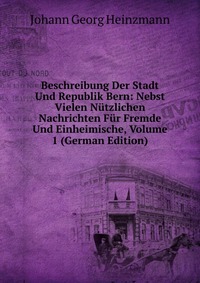 Beschreibung Der Stadt Und Republik Bern: Nebst Vielen Nutzlichen Nachrichten Fur Fremde Und Einheimische, Volume 1 (German Edition)