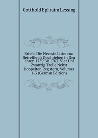 Briefe, Die Neueste Litteratur Betreffend: Geschrieben in Den Jahren 1759 Bis 1763. Vier Und Zwanzig Theile Nebst Doppelten Registern, Volumes 1-3 (German Edition)