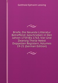 Briefe, Die Neueste Litteratur Betreffend: Geschrieben in Den Jahren 1759 Bis 1763. Vier Und Zwanzig Theile Nebst Doppelten Registern, Volumes 19-21 (German Edition)