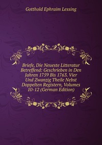 Briefe, Die Neueste Litteratur Betreffend: Geschrieben in Den Jahren 1759 Bis 1763. Vier Und Zwanzig Theile Nebst Doppelten Registern, Volumes 10-12 (German Edition)