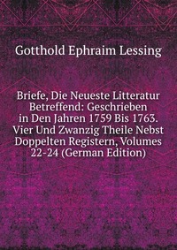 Briefe, Die Neueste Litteratur Betreffend: Geschrieben in Den Jahren 1759 Bis 1763. Vier Und Zwanzig Theile Nebst Doppelten Registern, Volumes 22-24 (German Edition)