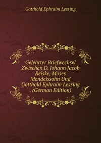 Gelehrter Briefwechsel Zwischen D. Johann Jacob Reiske, Moses Mendelssohn Und Gotthold Ephraim Lessing . (German Edition)