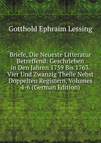 Briefe, Die Neueste Litteratur Betreffend: Geschrieben in Den Jahren 1759 Bis 1763. Vier Und Zwanzig Theile Nebst Doppelten Registern, Volumes 4-6 (German Edition)