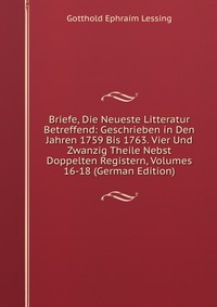 Briefe, Die Neueste Litteratur Betreffend: Geschrieben in Den Jahren 1759 Bis 1763. Vier Und Zwanzig Theile Nebst Doppelten Registern, Volumes 16-18 (German Edition)