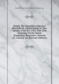 Briefe, Die Neueste Litteratur Betreffend: Geschrieben in Den Jahren 1759 Bis 1763. Vier Und Zwanzig Theile Nebst Doppelten Registern, Volume 13; volume 16 (German Edition)