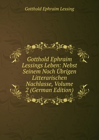 Gotthold Ephraim Lessings Leben: Nebst Seinem Noch Ubrigen Litterarischen Nachlasse, Volume 2 (German Edition)