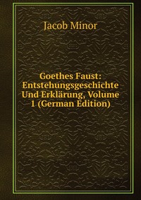 Goethes Faust: Entstehungsgeschichte Und Erklarung, Volume 1 (German Edition)