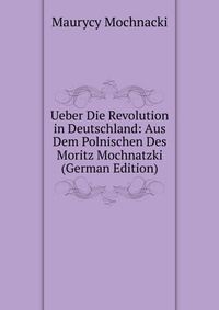 Ueber Die Revolution in Deutschland: Aus Dem Polnischen Des Moritz Mochnatzki (German Edition)