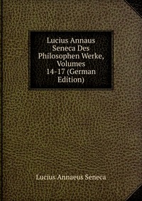 Lucius Annaus Seneca Des Philosophen Werke, Volumes 14-17 (German Edition)