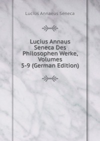 Lucius Annaus Seneca Des Philosophen Werke, Volumes 5-9 (German Edition)