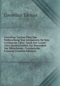 Cornelius Tacitus Uber Die Weltstellung Von Germanien De Situ Germaniae Liber: Nach Der Lesart Aller Handschriften Ins Besondere Der Munchener, . Lateinische Fassung (German Edition)