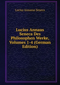 Lucius Annaus Seneca Des Philosophen Werke, Volumes 1-4 (German Edition)